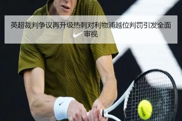 英超裁判争议再升级热刺对利物浦越位判罚引发全面审视